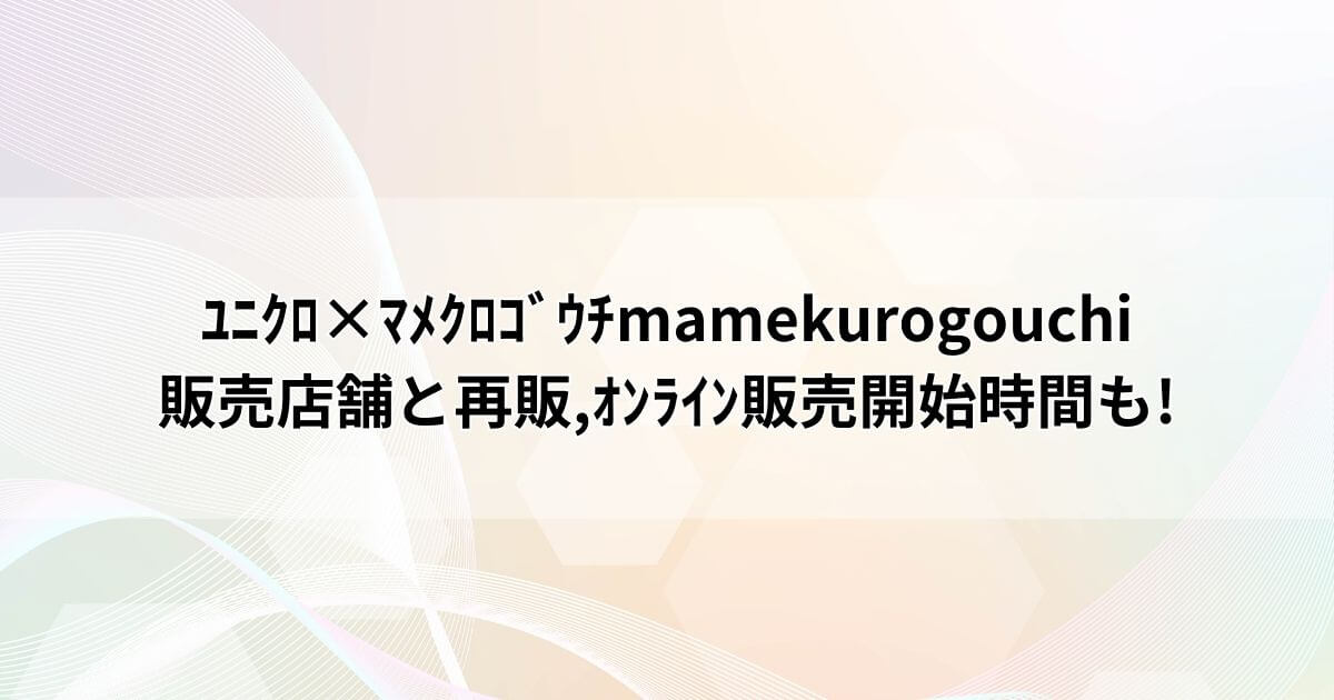 ﾕﾆｸﾛ×ﾏﾒｸﾛｺﾞｳﾁmamekurogouchi2023販売店舗と再販,ｵﾝﾗｲﾝ販売開始時間も! Liveforhope
