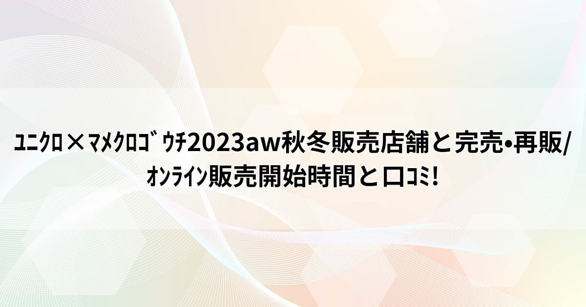 ﾕﾆｸﾛ×ﾏﾒｸﾛｺﾞｳﾁ2023aw秋冬販売店舗と完売•再販/ｵﾝﾗｲﾝ販売開始時間と口ｺﾐ