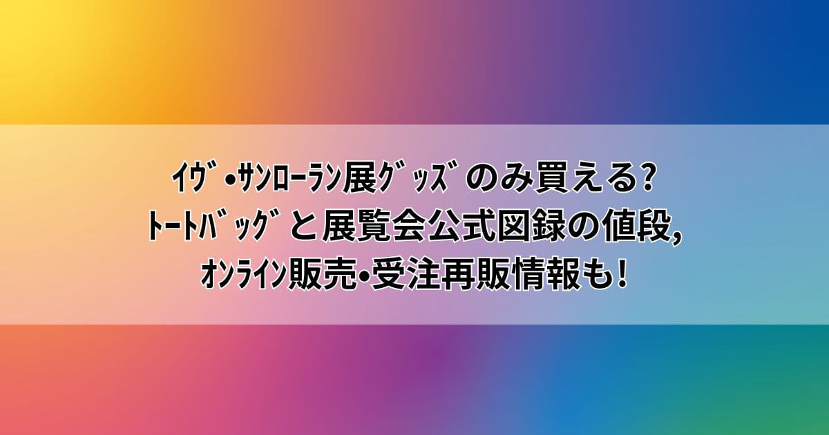 ｲｳﾞ•ｻﾝﾛｰﾗﾝ展2023ｸﾞｯｽﾞのみ買える?ﾄｰﾄﾊﾞｯｸﾞと展覧会公式図録の値段